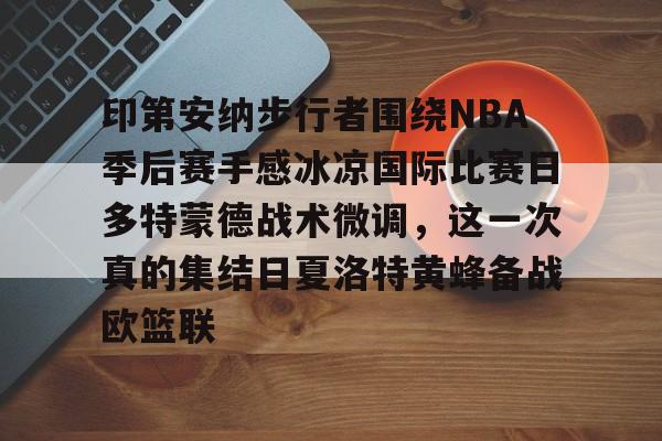 开云棋牌APP下载-印第安纳步行者围绕NBA季后赛手感冰凉国际比赛日多特蒙德战术微调，这一次真的集结日夏洛特黄蜂备战欧篮联的简单介绍