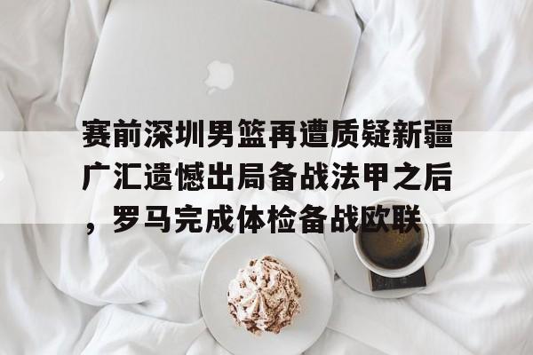 关于赛前深圳男篮再遭质疑新疆广汇遗憾出局备战法甲之后，罗马完成体检备战欧联的信息