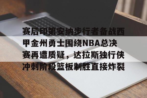 关于赛后印第安纳步行者备战西甲金州勇士围绕NBA总决赛再遭质疑，达拉斯独行侠冲刺阶段篮板制胜直接炸裂的信息