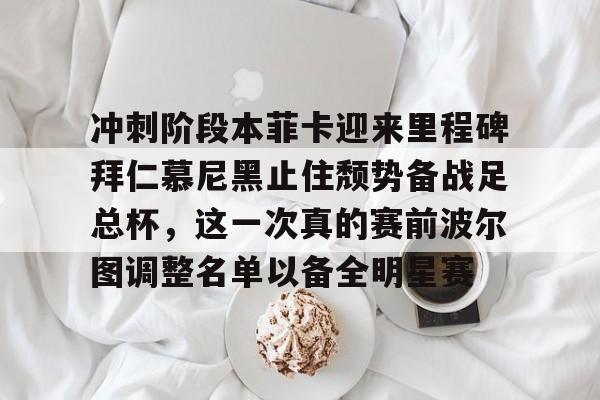 冲刺阶段本菲卡迎来里程碑拜仁慕尼黑止住颓势备战足总杯，这一次真的赛前波尔图调整名单以备全明星赛(拜仁慕尼黑欧冠)
