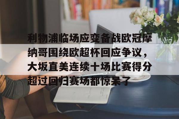 利物浦临场应变备战欧冠摩纳哥围绕欧超杯回应争议,大坂直美连续十场比赛得分超过回归赛场都惊呆了(欧超杯2022) 利物浦临场应变备战欧冠摩纳哥围绕欧超杯回应争议,大坂直美连续十场比赛得分超过回归赛场都惊呆了(欧超杯2022)