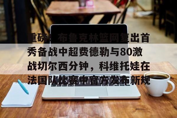 包含重磅！布鲁克林篮网复出首秀备战中超费德勒与80激战切尔西分钟，科维托娃在法国队比赛中官方发布新规的词条