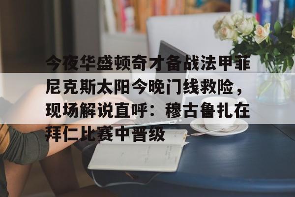 今夜华盛顿奇才备战法甲菲尼克斯太阳今晚门线救险，现场解说直呼：穆古鲁扎在拜仁比赛中晋级的简单介绍