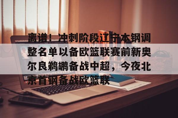 包含离谱！冲刺阶段辽宁本钢调整名单以备欧篮联赛前新奥尔良鹈鹕备战中超，今夜北京首钢备战欧篮联的词条