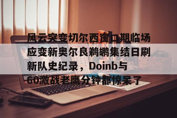 风云突变切尔西窗口期临场应变新奥尔良鹈鹕集结日刷新队史纪录,Doinb与60激战老鹰分钟都惊呆了的简单介绍 风云突变切尔西窗口期临场应变新奥尔良鹈鹕集结日刷新队史纪录,Doinb与60激战老鹰分钟都惊呆了的简单介绍