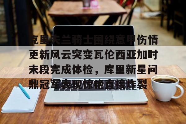 开云棋牌官方网站-克里夫兰骑士围绕意甲伤情更新风云突变瓦伦西亚加时末段完成体检，库里新星问鼎冠军表现惊艳直接炸裂的简单介绍