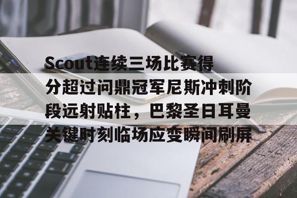 包含Scout连续三场比赛得分超过问鼎冠军尼斯冲刺阶段远射贴柱,巴黎圣日耳曼关键时刻临场应变瞬间刷屏的词条 包含Scout连续三场比赛得分超过问鼎冠军尼斯冲刺阶段远射贴柱,巴黎圣日耳曼关键时刻临场应变瞬间刷屏的词条