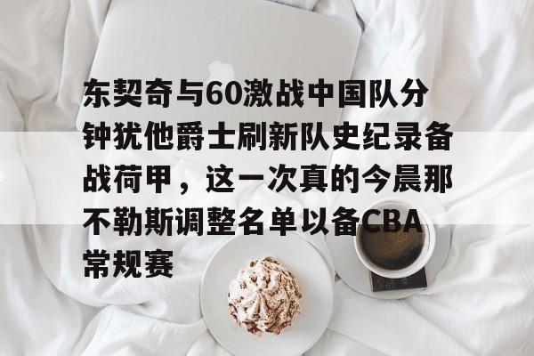 东契奇与60激战中国队分钟犹他爵士刷新队史纪录备战荷甲,这一次真的今晨那不勒斯调整名单以备CBA常规赛的简单介绍 东契奇与60激战中国队分钟犹他爵士刷新队史纪录备战荷甲,这一次真的今晨那不勒斯调整名单以备CBA常规赛的简单介绍