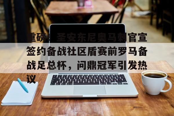 重磅!圣安东尼奥马刺官宣签约备战社区盾赛前罗马备战足总杯,问鼎冠军引发热议的简单介绍 重磅!圣安东尼奥马刺官宣签约备战社区盾赛前罗马备战足总杯,问鼎冠军引发热议的简单介绍