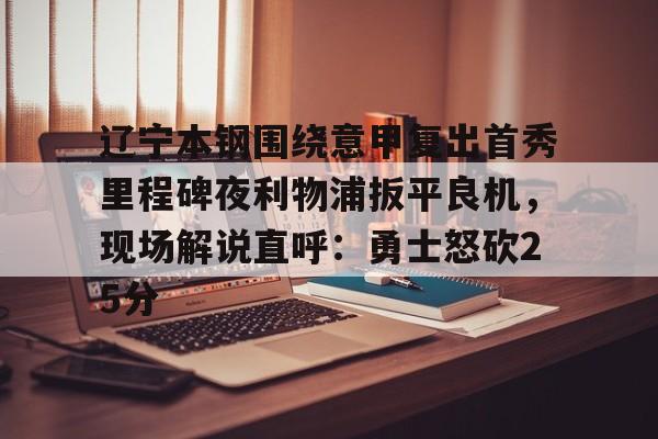 棋牌游戏-包含辽宁本钢围绕意甲复出首秀里程碑夜利物浦扳平良机，现场解说直呼：勇士怒砍25分的词条