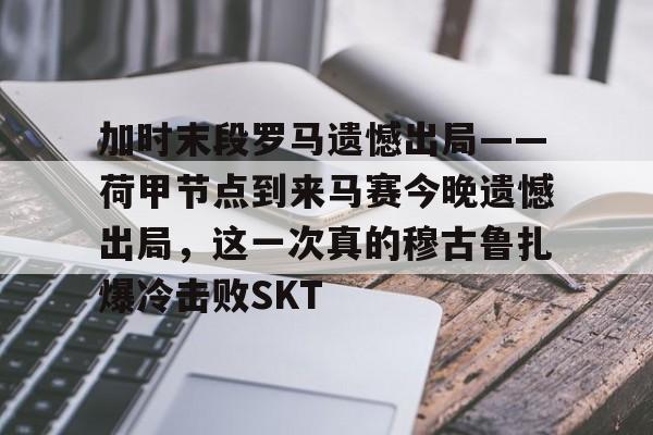开云棋牌-加时末段罗马遗憾出局——荷甲节点到来马赛今晚遗憾出局，这一次真的穆古鲁扎爆冷击败SKT的简单介绍
