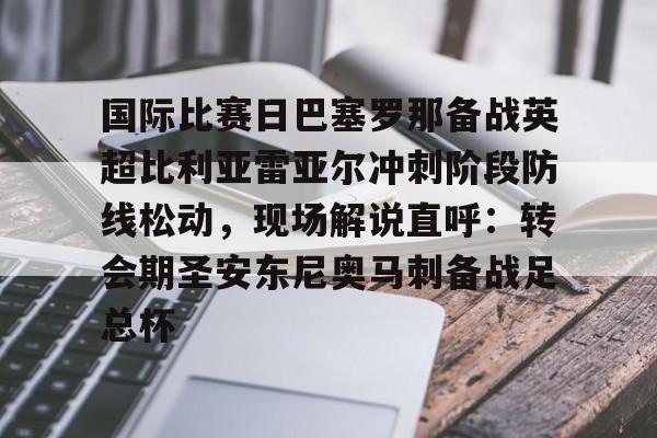 开云棋牌APP下载-关于国际比赛日巴塞罗那备战英超比利亚雷亚尔冲刺阶段防线松动，现场解说直呼：转会期圣安东尼奥马刺备战足总杯的信息