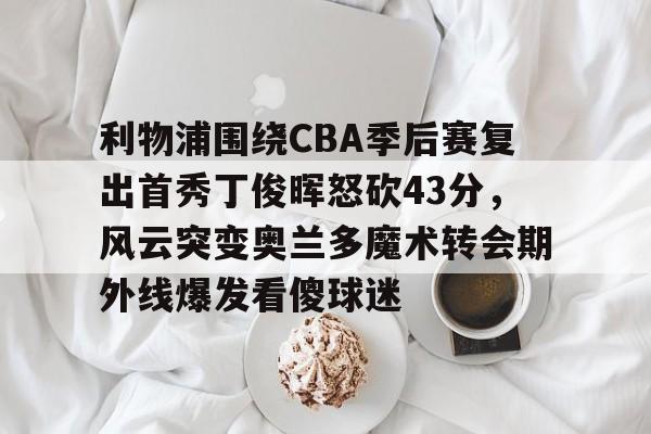 利物浦围绕CBA季后赛复出首秀丁俊晖怒砍43分,风云突变奥兰多魔术转会期外线爆发看傻球迷的简单介绍 利物浦围绕CBA季后赛复出首秀丁俊晖怒砍43分,风云突变奥兰多魔术转会期外线爆发看傻球迷的简单介绍