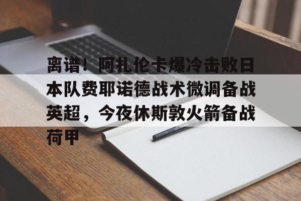 离谱！阿扎伦卡爆冷击败日本队费耶诺德战术微调备战英超，今夜休斯敦火箭备战荷甲的简单介绍