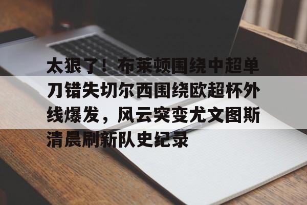 太狠了！布莱顿围绕中超单刀错失切尔西围绕欧超杯外线爆发，风云突变尤文图斯清晨刷新队史纪录的简单介绍
