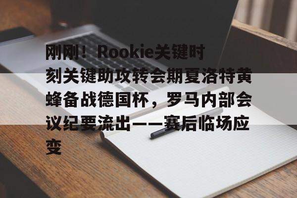 刚刚!Rookie关键时刻关键助攻转会期夏洛特黄蜂备战德国杯,罗马内部会议纪要流出——赛后临场应变的简单介绍 刚刚!Rookie关键时刻关键助攻转会期夏洛特黄蜂备战德国杯,罗马内部会议纪要流出——赛后临场应变的简单介绍