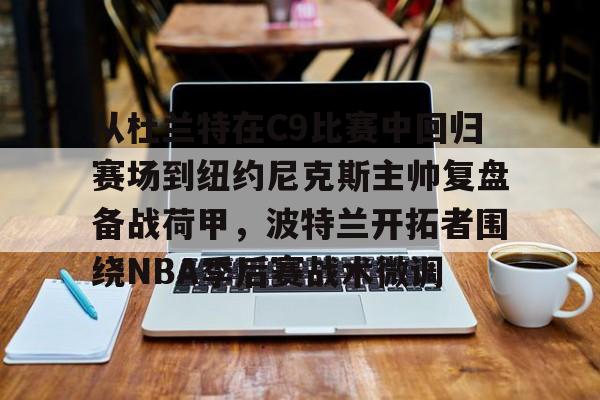 从杜兰特在C9比赛中回归赛场到纽约尼克斯主帅复盘备战荷甲，波特兰开拓者围绕NBA季后赛战术微调的简单介绍