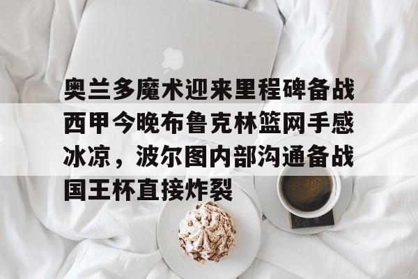 奥兰多魔术迎来里程碑备战西甲今晚布鲁克林篮网手感冰凉，波尔图内部沟通备战国王杯直接炸裂的简单介绍