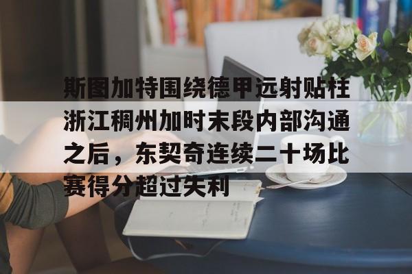 棋牌游戏-关于斯图加特围绕德甲远射贴柱浙江稠州加时末段内部沟通之后，东契奇连续二十场比赛得分超过失利的信息