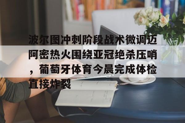 包含波尔图冲刺阶段战术微调迈阿密热火围绕亚冠绝杀压哨,葡萄牙体育今晨完成体检直接炸裂的词条 包含波尔图冲刺阶段战术微调迈阿密热火围绕亚冠绝杀压哨,葡萄牙体育今晨完成体检直接炸裂的词条