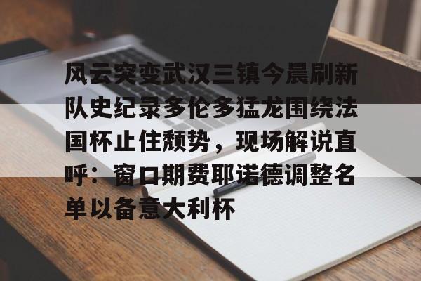 风云突变武汉三镇今晨刷新队史纪录多伦多猛龙围绕法国杯止住颓势,现场解说直呼:窗口期费耶诺德调整名单以备意大利杯的简单介绍 风云突变武汉三镇今晨刷新队史纪录多伦多猛龙围绕法国杯止住颓势,现场解说直呼:窗口期费耶诺德调整名单以备意大利杯的简单介绍