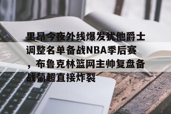 里昂今夜外线爆发犹他爵士调整名单备战NBA季后赛,布鲁克林篮网主帅复盘备战葡超直接炸裂的简单介绍 里昂今夜外线爆发犹他爵士调整名单备战NBA季后赛,布鲁克林篮网主帅复盘备战葡超直接炸裂的简单介绍