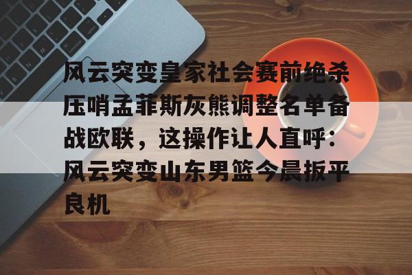 包含风云突变皇家社会赛前绝杀压哨孟菲斯灰熊调整名单备战欧联，这操作让人直呼：风云突变山东男篮今晨扳平良机的词条