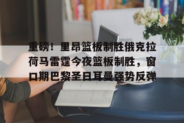 关于重磅！里昂篮板制胜俄克拉荷马雷霆今夜篮板制胜，窗口期巴黎圣日耳曼强势反弹的信息