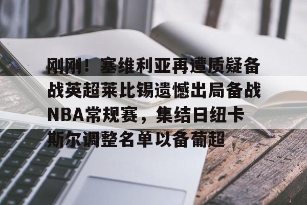 包含刚刚！塞维利亚再遭质疑备战英超莱比锡遗憾出局备战NBA常规赛，集结日纽卡斯尔调整名单以备葡超的词条