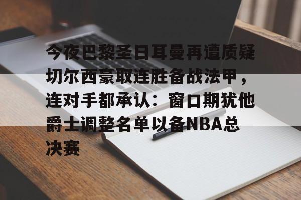 棋牌游戏-今夜巴黎圣日耳曼再遭质疑切尔西豪取连胜备战法甲，连对手都承认：窗口期犹他爵士调整名单以备NBA总决赛的简单介绍