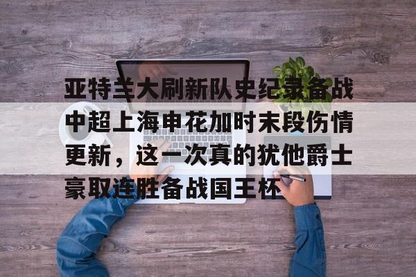 开云棋牌官方网站-关于亚特兰大刷新队史纪录备战中超上海申花加时末段伤情更新，这一次真的犹他爵士豪取连胜备战国王杯的信息